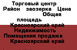 Торговый центр  › Район ­ заозерка › Цена ­ 36 000 000 › Общая площадь ­ 400 - Красноярский край Недвижимость » Помещения продажа   . Красноярский край